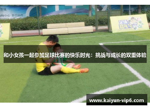 和小女孩一起参加足球比赛的快乐时光：挑战与成长的双重体验
