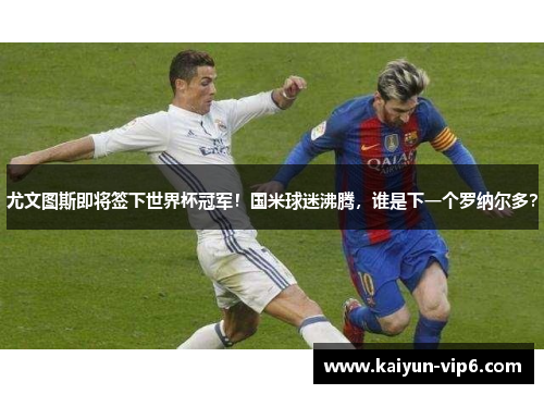 尤文图斯即将签下世界杯冠军！国米球迷沸腾，谁是下一个罗纳尔多？