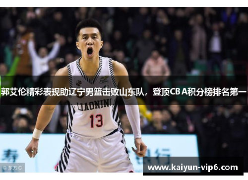 郭艾伦精彩表现助辽宁男篮击败山东队，登顶CBA积分榜排名第一